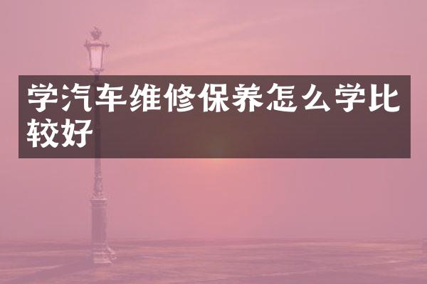 学汽车维修保养怎么学比较好