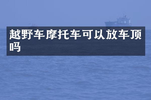 越野车摩托车可以放车顶吗