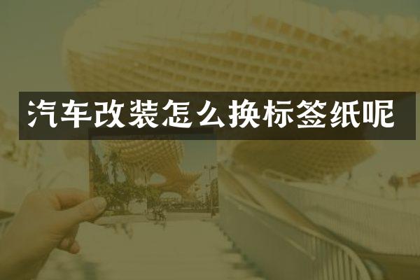 汽车改装怎么换标签纸呢