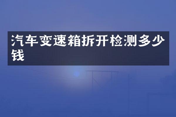 汽车变速箱拆开检测多少钱