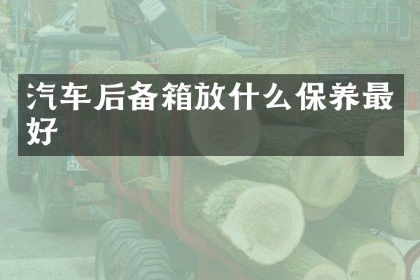 汽车后备箱放什么保养最好
