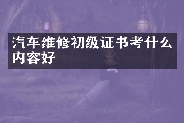 汽车维修初级证书考什么内容好
