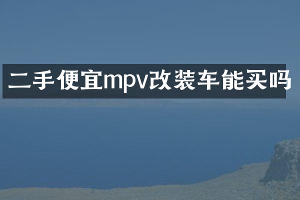 二手便宜mpv改装车能买吗