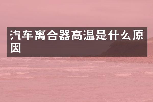 汽车离合器高温是什么原因