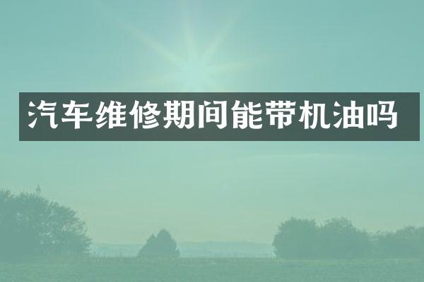 汽车维修期间能带机油吗