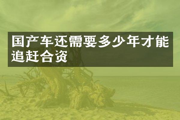国产车还需要多少年才能追赶合资