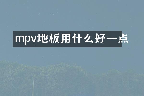 mpv地板用什么好一点