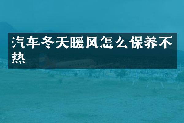 汽车冬天暖风怎么保养不热