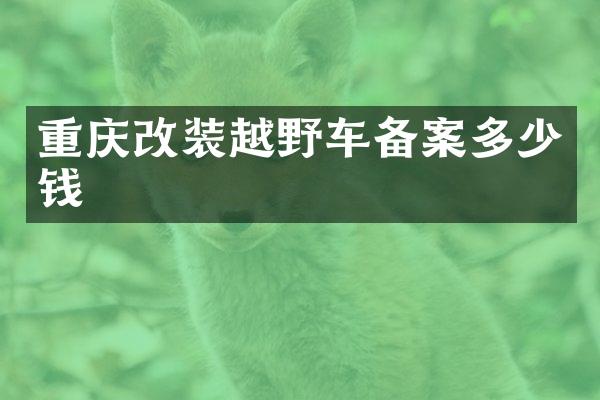 重庆改装越野车备案多少钱