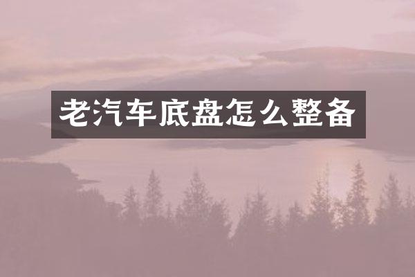 老汽车底盘怎么整备