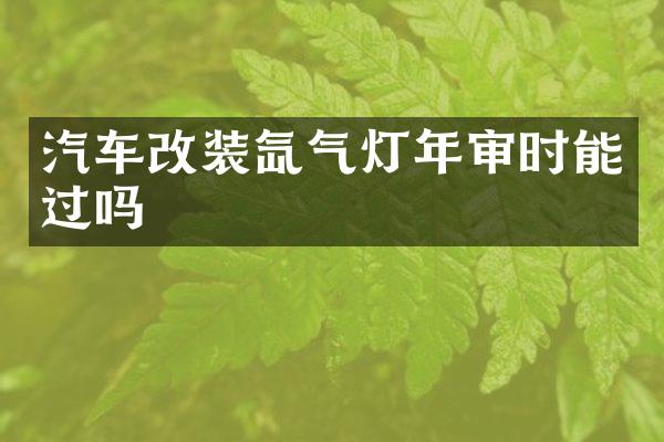 汽车改装氙气灯年审时能过吗