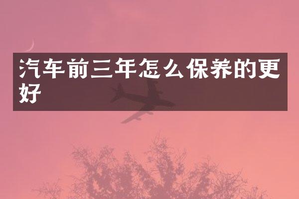 汽车前三年怎么保养的更好