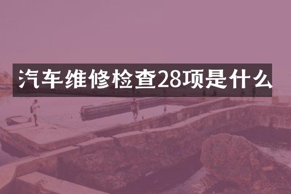 汽车维修检查28项是什么