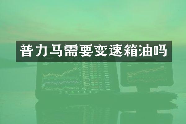 普力马需要变速箱油吗