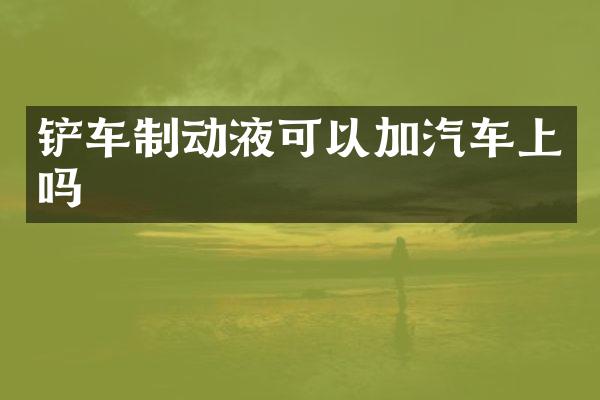 铲车制动液可以加汽车上吗