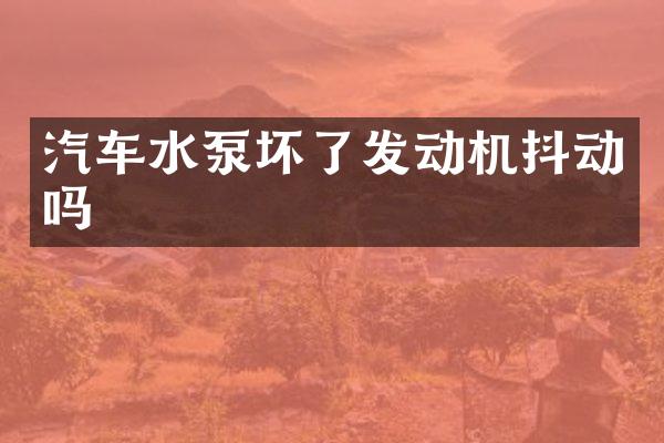 汽车水泵坏了发动机抖动吗