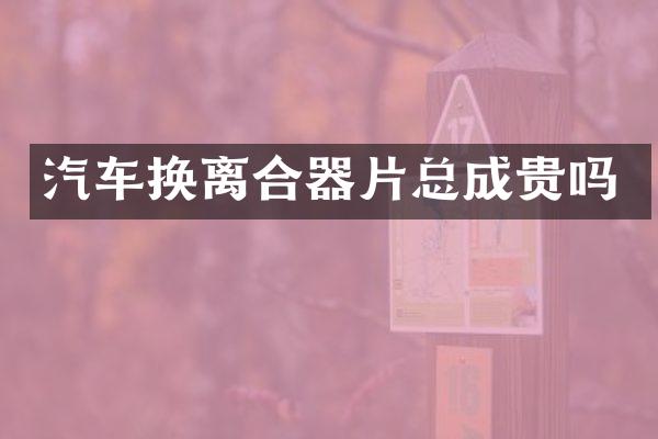 汽车换离合器片总成贵吗