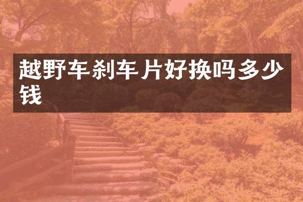 越野车刹车片好换吗多少钱