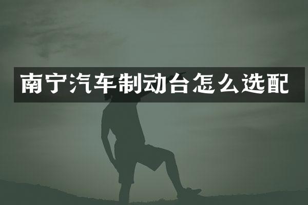 南宁汽车制动台怎么选配