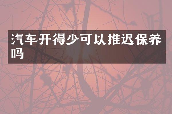 汽车开得少可以推迟保养吗