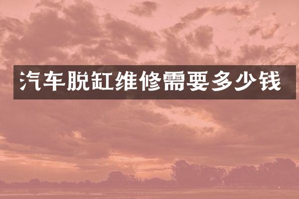 汽车脱缸维修需要多少钱