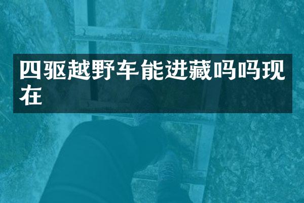 四驱越野车能进藏吗吗现在