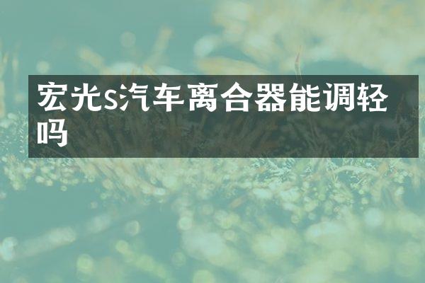 宏光s汽车离合器能调轻点吗