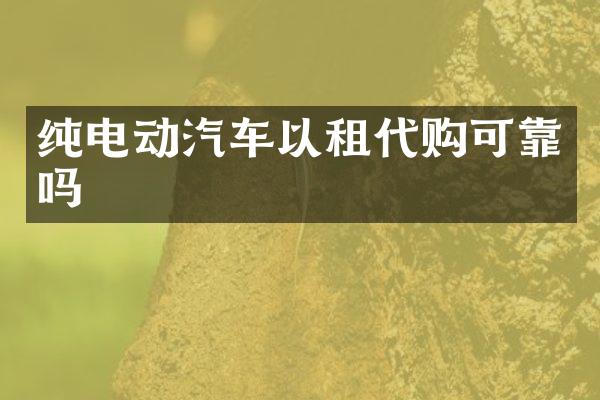 纯电动汽车以租代购可靠吗