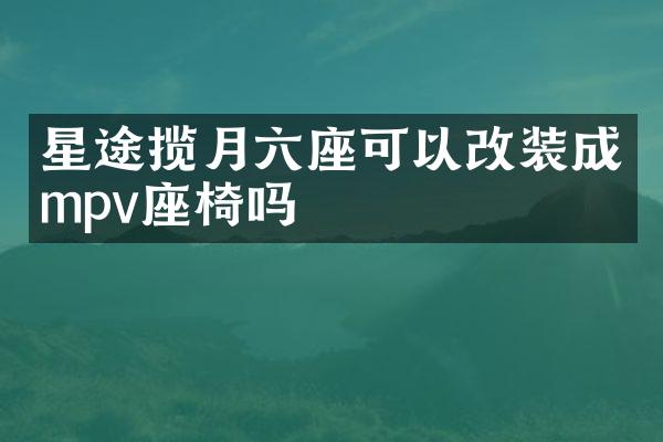 星途揽月六座可以改装成mpv座椅吗