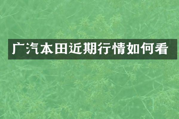 广汽本田近期行情如何看