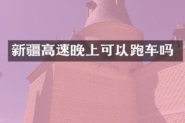 新疆高速晚上可以跑车吗