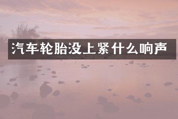 汽车轮胎没上紧什么响声