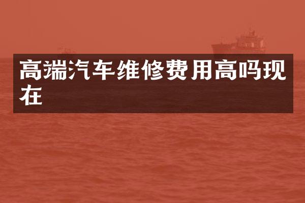 高端汽车维修费用高吗现在