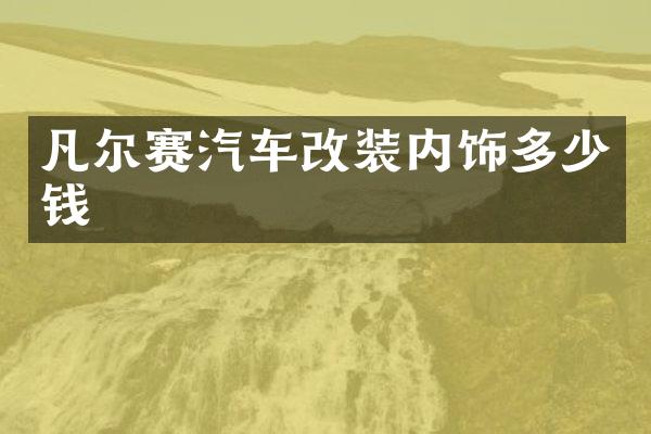 凡尔赛汽车改装内饰多少钱