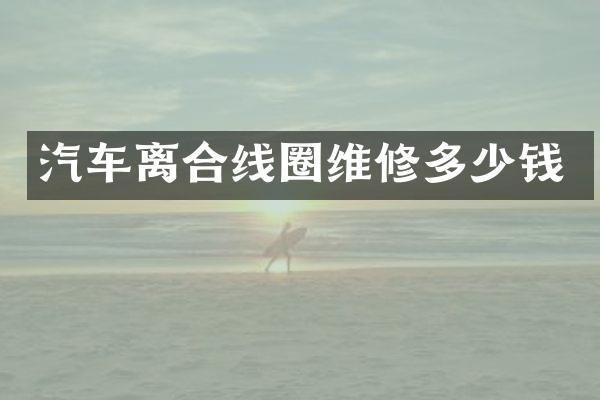 汽车离合线圈维修多少钱