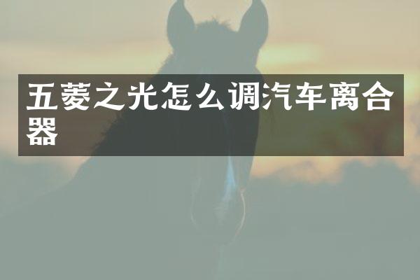 五菱之光怎么调汽车离合器