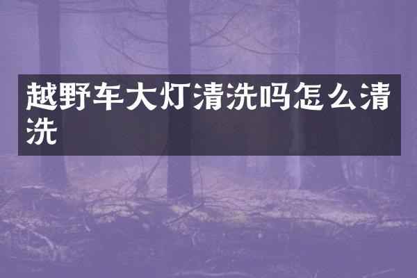 越野车大灯清洗吗怎么清洗
