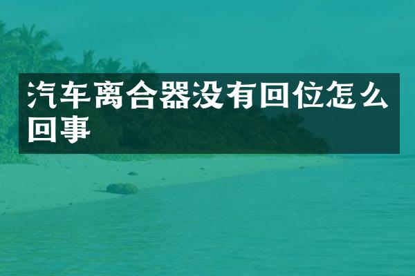 汽车离合器没有回位怎么回事