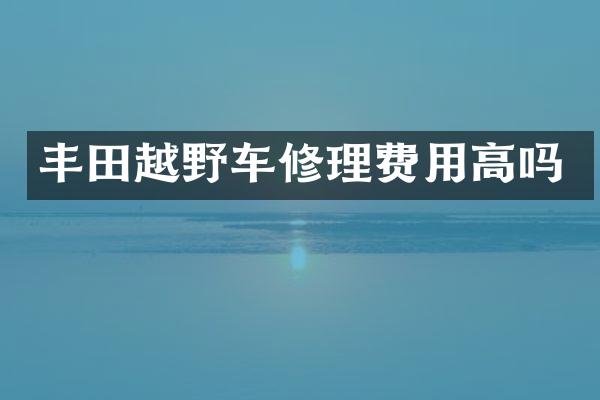 丰田越野车修理费用高吗