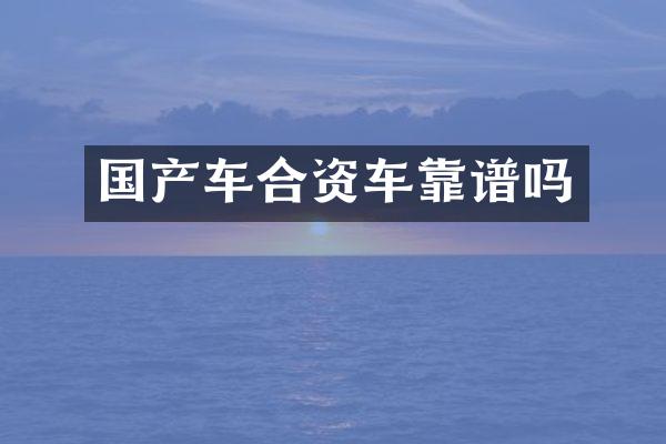 国产车合资车靠谱吗