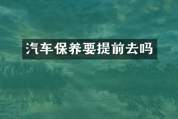 汽车保养要提前去吗