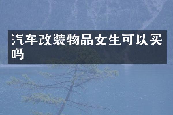 汽车改装物品女生可以买吗