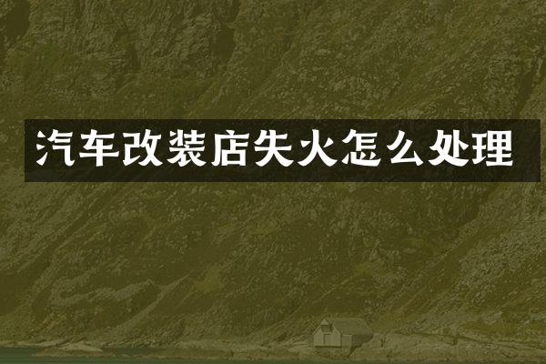 汽车改装店失火怎么处理