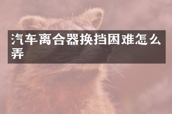汽车离合器换挡困难怎么弄