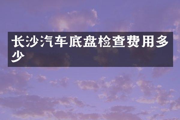 长沙汽车底盘检查费用多少