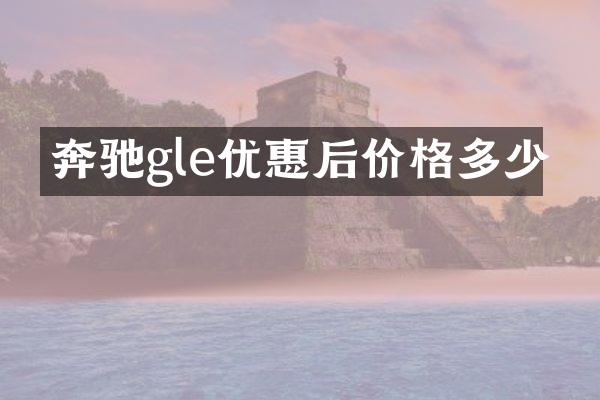 奔驰gle优惠后价格多少
