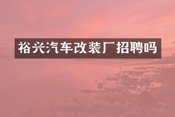 裕兴汽车改装厂招聘吗