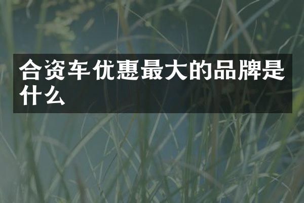 合资车优惠最大的品牌是什么
