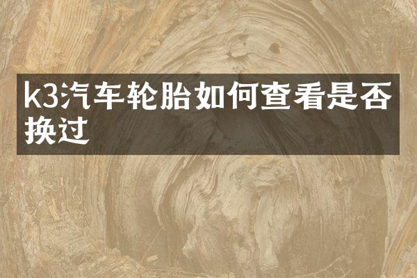 k3汽车轮胎如何查看是否更换过