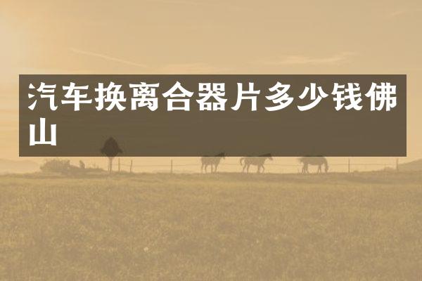 汽车换离合器片多少钱佛山